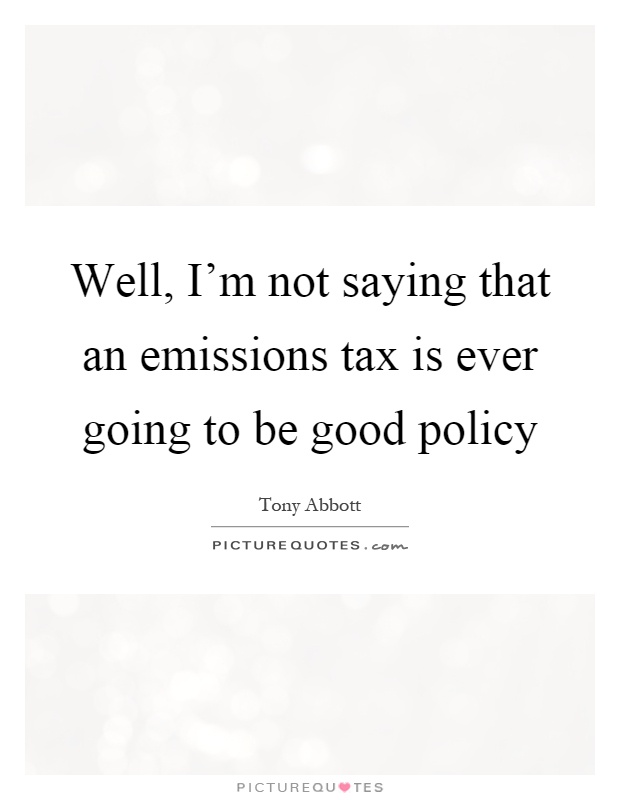 Well, I'm not saying that an emissions tax is ever going to be good policy Picture Quote #1