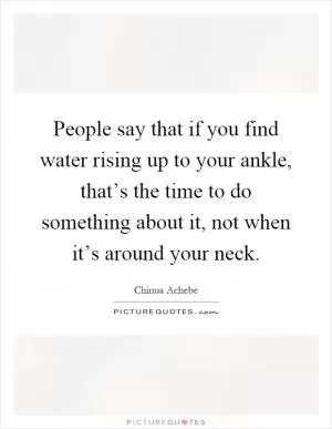 People say that if you find water rising up to your ankle, that’s the time to do something about it, not when it’s around your neck Picture Quote #1