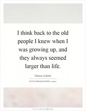I think back to the old people I knew when I was growing up, and they always seemed larger than life Picture Quote #1