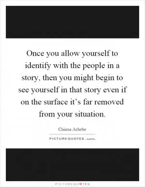 Once you allow yourself to identify with the people in a story, then you might begin to see yourself in that story even if on the surface it’s far removed from your situation Picture Quote #1