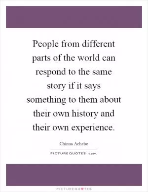 People from different parts of the world can respond to the same story if it says something to them about their own history and their own experience Picture Quote #1