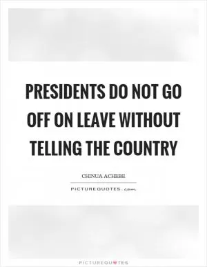 Presidents do not go off on leave without telling the country Picture Quote #1
