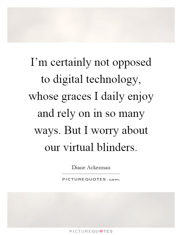 I'm certainly not opposed to digital technology, whose graces I daily enjoy and rely on in so many ways. But I worry about our virtual blinders Picture Quote #1