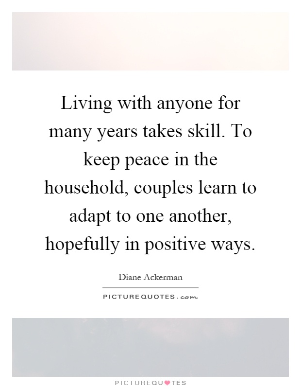 Living with anyone for many years takes skill. To keep peace in the household, couples learn to adapt to one another, hopefully in positive ways Picture Quote #1