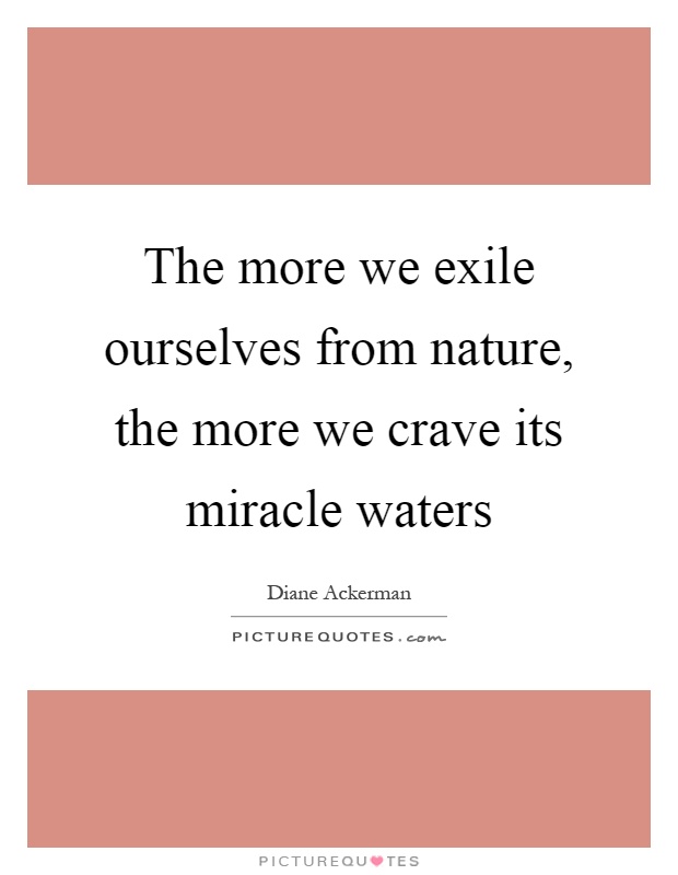 The more we exile ourselves from nature, the more we crave its miracle waters Picture Quote #1