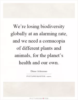 We’re losing biodiversity globally at an alarming rate, and we need a cornucopia of different plants and animals, for the planet’s health and our own Picture Quote #1