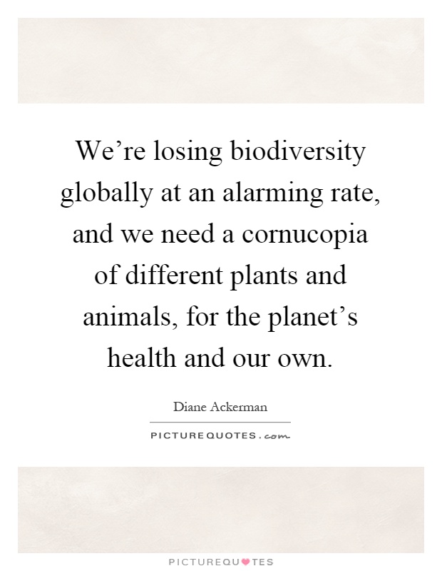 We're losing biodiversity globally at an alarming rate, and we need a cornucopia of different plants and animals, for the planet's health and our own Picture Quote #1