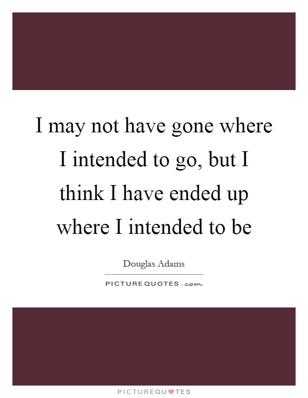 I may not have gone where I intended to go, but I think I have ended up where I intended to be Picture Quote #1