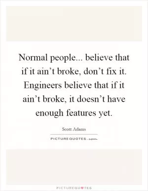 Normal people... believe that if it ain’t broke, don’t fix it. Engineers believe that if it ain’t broke, it doesn’t have enough features yet Picture Quote #1