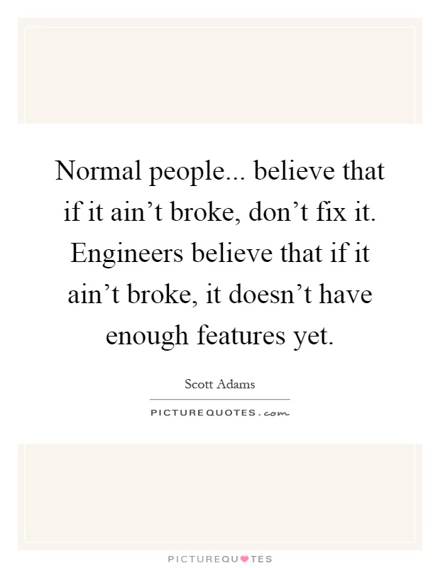 Normal people... believe that if it ain't broke, don't fix it. Engineers believe that if it ain't broke, it doesn't have enough features yet Picture Quote #1