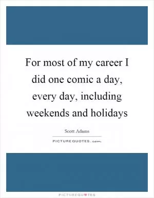 For most of my career I did one comic a day, every day, including weekends and holidays Picture Quote #1