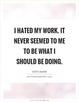 I hated my work. It never seemed to me to be what I should be doing Picture Quote #1