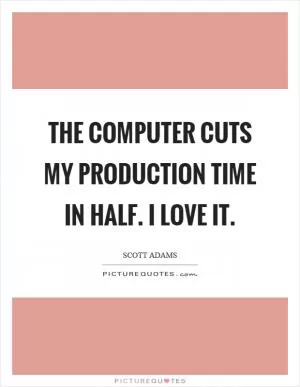The computer cuts my production time in half. I love it Picture Quote #1