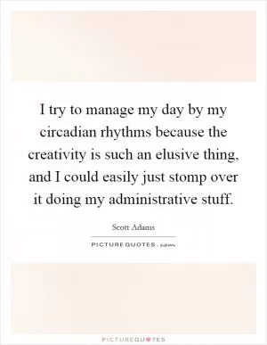 I try to manage my day by my circadian rhythms because the creativity is such an elusive thing, and I could easily just stomp over it doing my administrative stuff Picture Quote #1