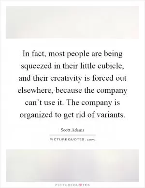 In fact, most people are being squeezed in their little cubicle, and their creativity is forced out elsewhere, because the company can’t use it. The company is organized to get rid of variants Picture Quote #1