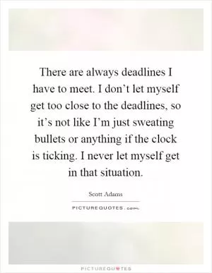There are always deadlines I have to meet. I don’t let myself get too close to the deadlines, so it’s not like I’m just sweating bullets or anything if the clock is ticking. I never let myself get in that situation Picture Quote #1