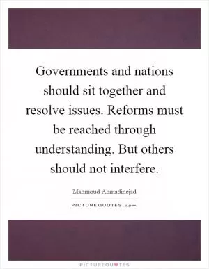 Governments and nations should sit together and resolve issues. Reforms must be reached through understanding. But others should not interfere Picture Quote #1