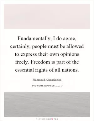 Fundamentally, I do agree, certainly, people must be allowed to express their own opinions freely. Freedom is part of the essential rights of all nations Picture Quote #1
