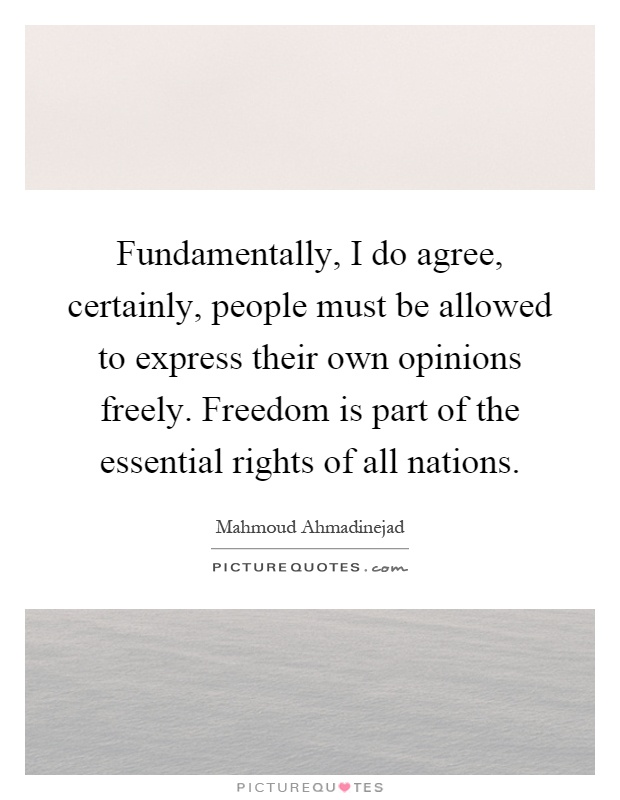 Fundamentally, I do agree, certainly, people must be allowed to express their own opinions freely. Freedom is part of the essential rights of all nations Picture Quote #1
