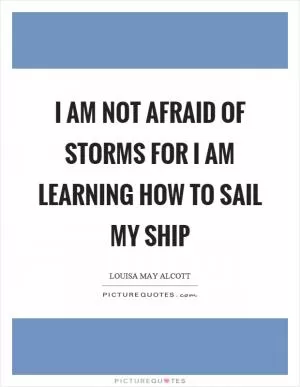 I am not afraid of storms for I am learning how to sail my ship Picture Quote #1
