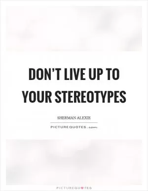 Don’t live up to your stereotypes Picture Quote #1