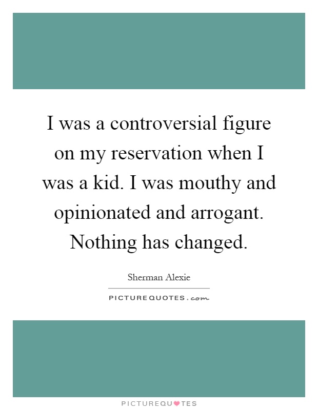 I was a controversial figure on my reservation when I was a kid. I was mouthy and opinionated and arrogant. Nothing has changed Picture Quote #1