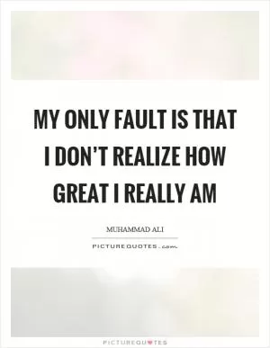 My only fault is that I don’t realize how great I really am Picture Quote #1