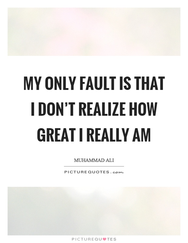 My only fault is that I don't realize how great I really am Picture Quote #1