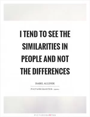 I tend to see the similarities in people and not the differences Picture Quote #1