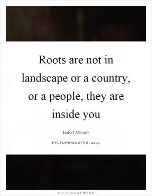 Roots are not in landscape or a country, or a people, they are inside you Picture Quote #1
