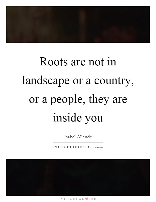 Roots are not in landscape or a country, or a people, they are inside you Picture Quote #1