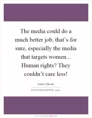 The media could do a much better job, that’s for sure, especially the media that targets women... Human rights? They couldn’t care less! Picture Quote #1