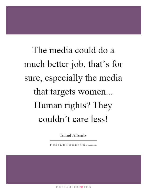 The media could do a much better job, that's for sure, especially the media that targets women... Human rights? They couldn't care less! Picture Quote #1