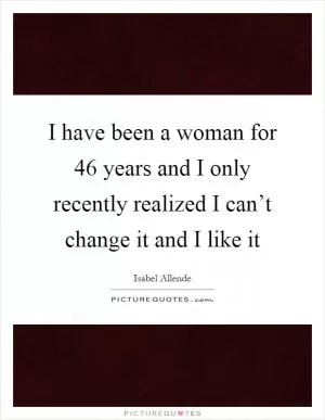 I have been a woman for 46 years and I only recently realized I can’t change it and I like it Picture Quote #1
