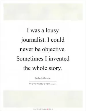 I was a lousy journalist. I could never be objective. Sometimes I invented the whole story Picture Quote #1