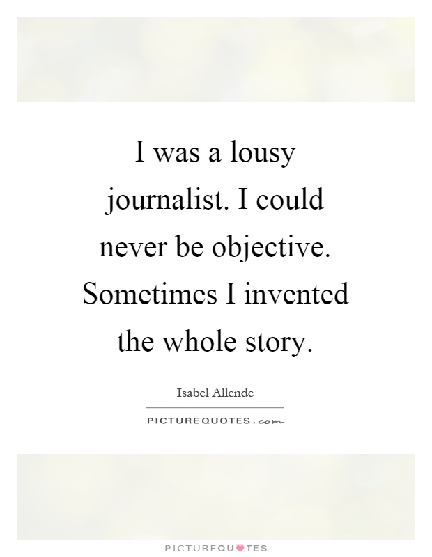 I was a lousy journalist. I could never be objective. Sometimes I invented the whole story Picture Quote #1