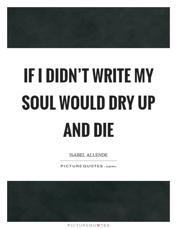 If I didn't write my soul would dry up and die Picture Quote #1