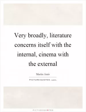 Very broadly, literature concerns itself with the internal, cinema with the external Picture Quote #1