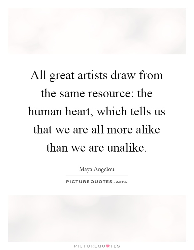 All great artists draw from the same resource: the human heart, which tells us that we are all more alike than we are unalike Picture Quote #1