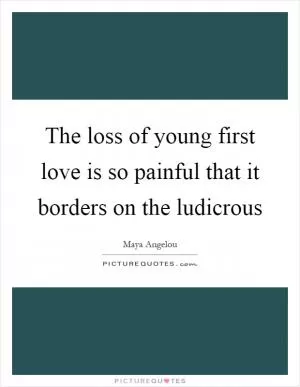 The loss of young first love is so painful that it borders on the ludicrous Picture Quote #1