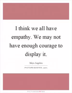 I think we all have empathy. We may not have enough courage to display it Picture Quote #1