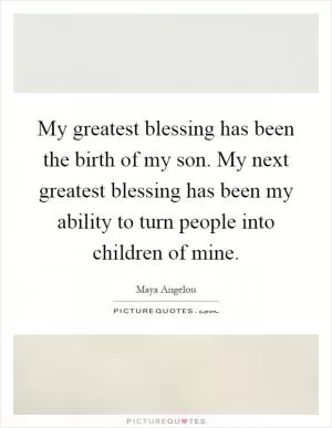 My greatest blessing has been the birth of my son. My next greatest blessing has been my ability to turn people into children of mine Picture Quote #1