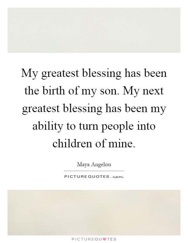 My greatest blessing has been the birth of my son. My next greatest blessing has been my ability to turn people into children of mine Picture Quote #1