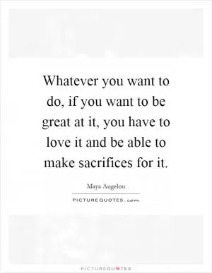 Whatever you want to do, if you want to be great at it, you have to love it and be able to make sacrifices for it Picture Quote #1