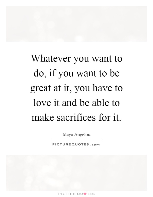 Whatever you want to do, if you want to be great at it, you have to love it and be able to make sacrifices for it Picture Quote #1