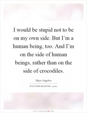 I would be stupid not to be on my own side. But I’m a human being, too. And I’m on the side of human beings, rather than on the side of crocodiles Picture Quote #1
