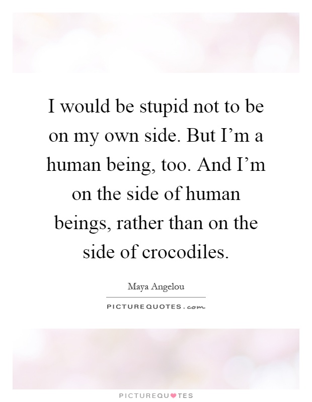 I would be stupid not to be on my own side. But I'm a human being, too. And I'm on the side of human beings, rather than on the side of crocodiles Picture Quote #1