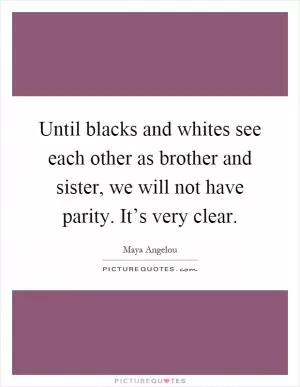 Until blacks and whites see each other as brother and sister, we will not have parity. It’s very clear Picture Quote #1
