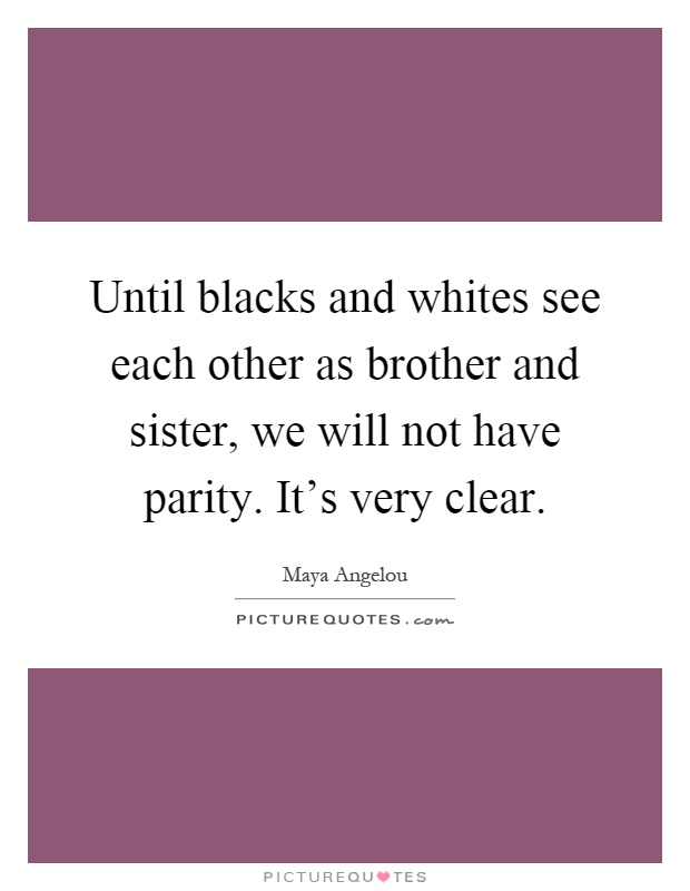 Until blacks and whites see each other as brother and sister, we will not have parity. It's very clear Picture Quote #1