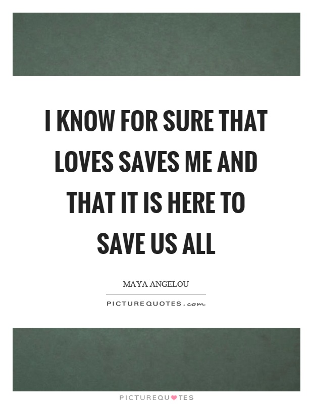 I know for sure that loves saves me and that it is here to save us all Picture Quote #1